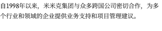 自1998年以来，米米克集团与众多跨国公司密切合作，为多个行业和领域的企业提供业务支持和项目管理建议。